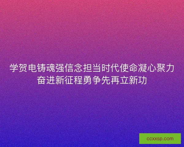 学贺电铸魂强信念担当时代使命凝心聚力奋进新征程勇争先再立新功