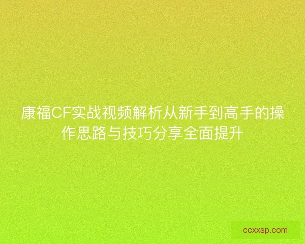 康福CF实战视频解析从新手到高手的操作思路与技巧分享全面提升