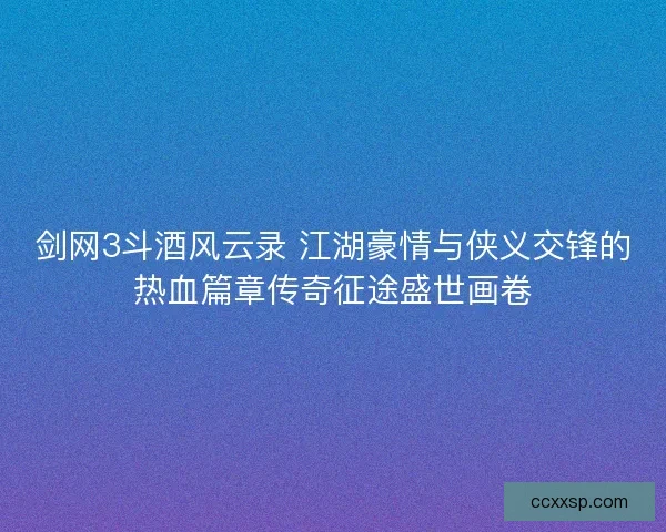剑网3斗酒风云录 江湖豪情与侠义交锋的热血篇章传奇征途盛世画卷