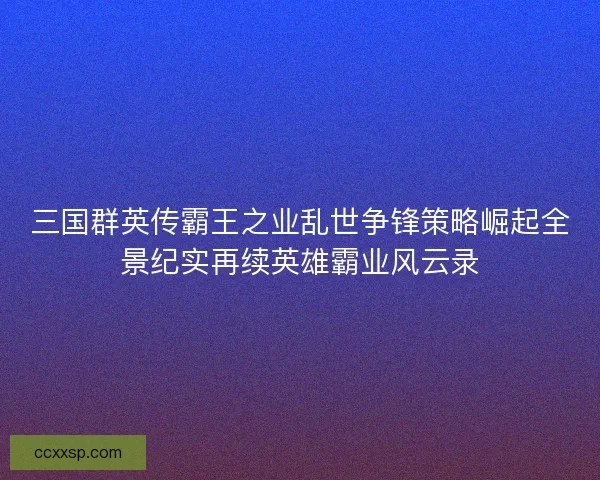 三国群英传霸王之业乱世争锋策略崛起全景纪实再续英雄霸业风云录