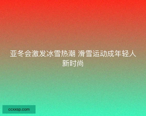 亚冬会激发冰雪热潮 滑雪运动成年轻人新时尚