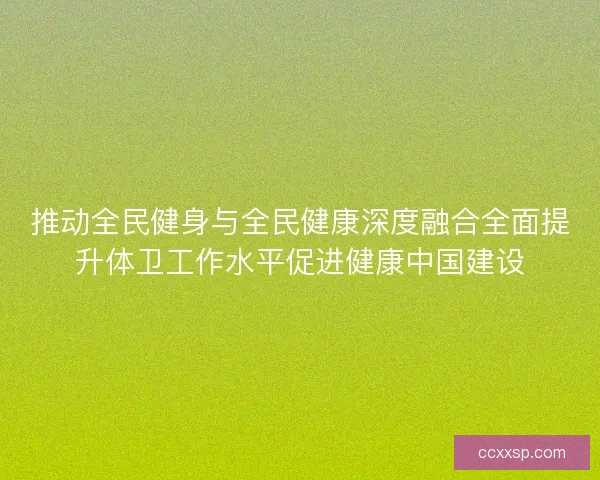 推动全民健身与全民健康深度融合全面提升体卫工作水平促进健康中国建设