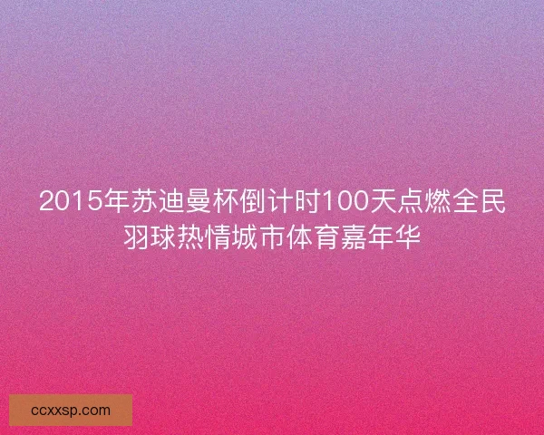 2015年苏迪曼杯倒计时100天点燃全民羽球热情城市体育嘉年华