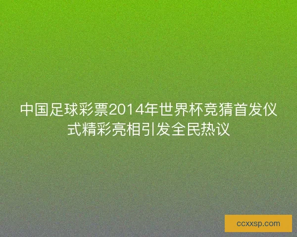 中国足球彩票2014年世界杯竞猜首发仪式精彩亮相引发全民热议