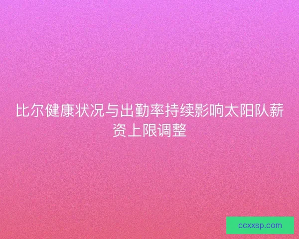 比尔健康状况与出勤率持续影响太阳队薪资上限调整